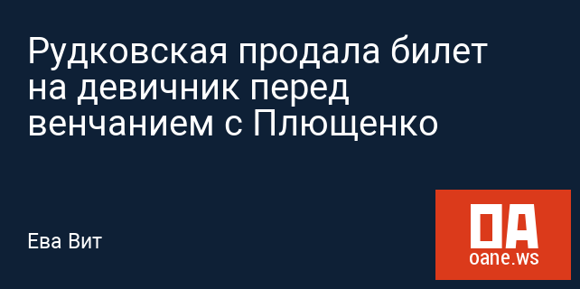Рудковская продала билет на девичник перед венчанием с Плющенко Рудковская продала билет на девичник перед венчанием с Плющенко