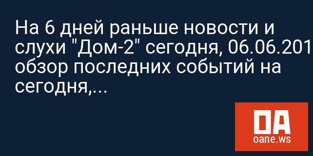 На 6 дней раньше новости и слухи "Дом-2" сегодня, 06.06.2017: обзор последних событий на сегодня, свежие новости На 6 дней раньше новости и слухи "Дом-2" сегодня, 06.06.2017: обзор последних событий на сегодня, свежие новости