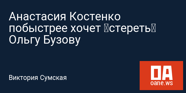 Анастасия Костенко побыстрее хочет «стереть» Ольгу Бузову Анастасия Костенко побыстрее хочет «стереть» Ольгу Бузову