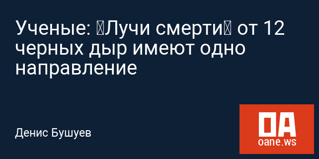 Ученые: «Лучи смерти» от 12 черных дыр имеют одно направление Ученые: «Лучи смерти» от 12 черных дыр имеют одно направление