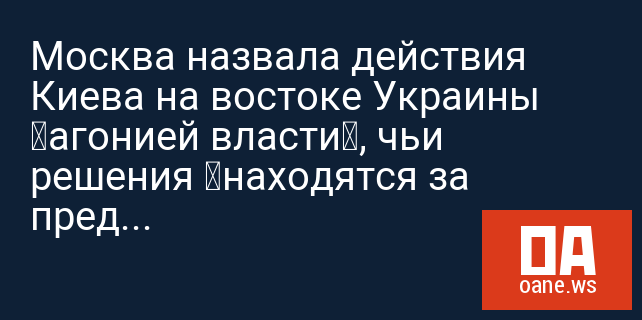 Москва назвала действия Киева на востоке Украины «агонией власти», чьи решения «находятся за пределами понимания»