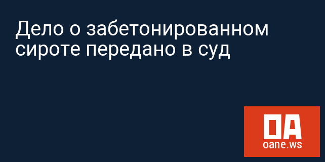 Дело о забетонированном сироте передано в суд Дело о забетонированном сироте передано в суд