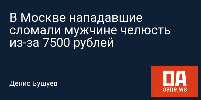 В Москве нападавшие сломали мужчине челюсть из-за 7500 рублей В Москве нападавшие сломали мужчине челюсть из-за 7500 рублей