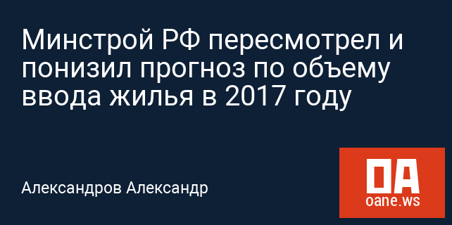 Минстрой РФ пересмотрел и понизил прогноз по объему ввода жилья в 2017 году