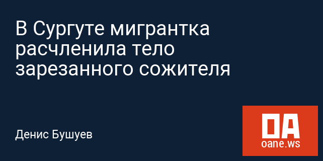 В Сургуте мигрантка расчленила тело зарезанного сожителя В Сургуте мигрантка расчленила тело зарезанного сожителя