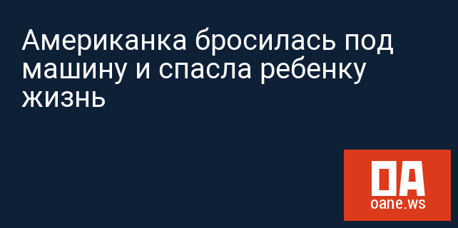 Американка бросилась под машину и спасла ребенку жизнь Американка бросилась под машину и спасла ребенку жизнь