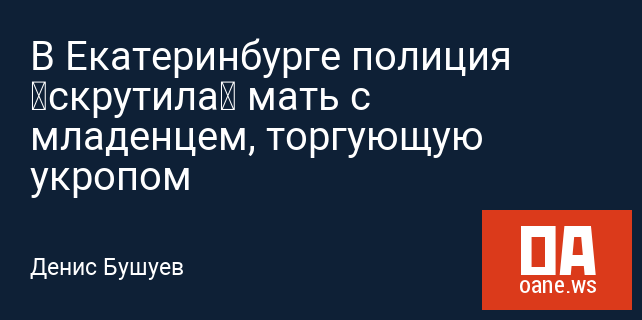 В Екатеринбурге полиция «скрутила» мать с младенцем, торгующую укропом В Екатеринбурге полиция «скрутила» мать с младенцем, торгующую укропом