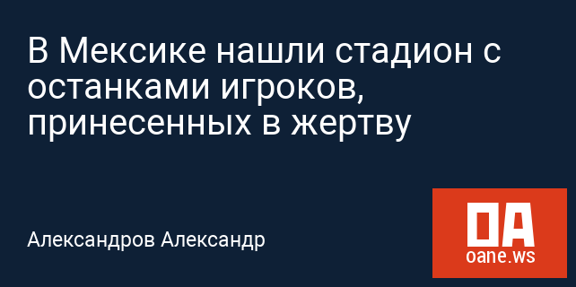 В Мексике нашли стадион с останками игроков, принесенных в жертву В Мексике нашли стадион с останками игроков, принесенных в жертву