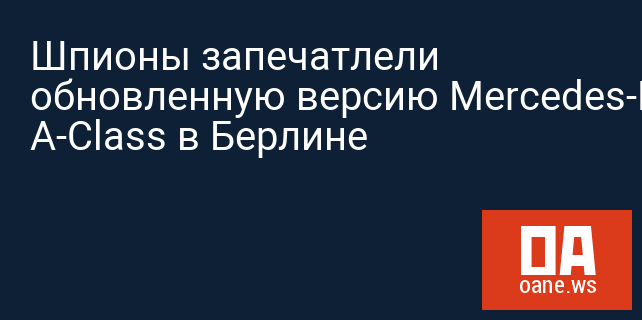 Шпионы запечатлели обновленную версию Mercedes-Benz A-Class в Берлине Шпионы запечатлели обновленную версию Mercedes-Benz A-Class в Берлине