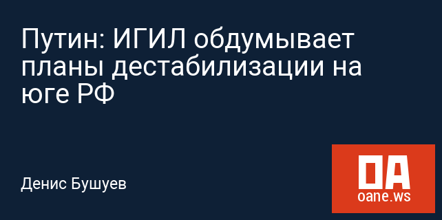 Путин: ИГИЛ обдумывает планы дестабилизации на юге РФ Путин: ИГИЛ обдумывает планы дестабилизации на юге РФ