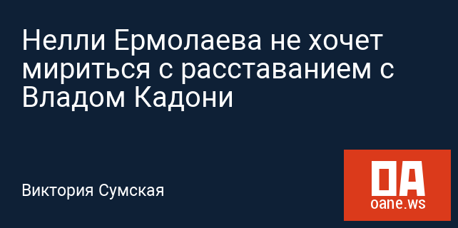 Нелли Ермолаева не хочет мириться с расставанием с Владом Кадони Нелли Ермолаева не хочет мириться с расставанием с Владом Кадони
