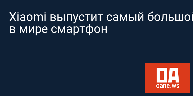Xiaomi выпустит самый большой в мире смартфон Xiaomi выпустит самый большой в мире смартфон