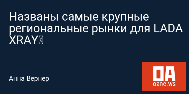 Названы самые крупные региональные рынки для LADA XRAY Названы самые крупные региональные рынки для LADA XRAY