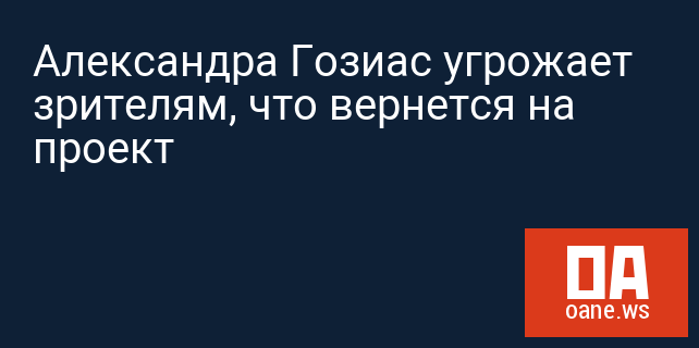 Александра Гозиас угрожает зрителям, что вернется на проект Александра Гозиас угрожает зрителям, что вернется на проект