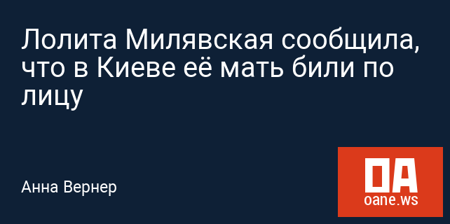 Лолита Милявская сообщила, что в Киеве её мать били по лицу Лолита Милявская сообщила, что в Киеве её мать били по лицу