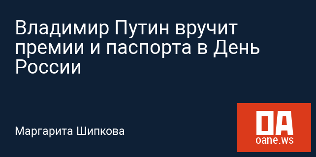 Владимир Путин вручит премии и паспорта в День России Владимир Путин вручит премии и паспорта в День России