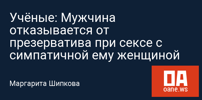 Учёные: Мужчина отказывается от презерватива при сексе с симпатичной ему женщиной Учёные: Мужчина отказывается от презерватива при сексе с симпатичной ему женщиной
