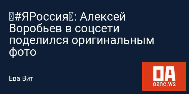 «#ЯРоссия»: Алексей Воробьев в соцсети поделился оригинальным фото «#ЯРоссия»: Алексей Воробьев в соцсети поделился оригинальным фото