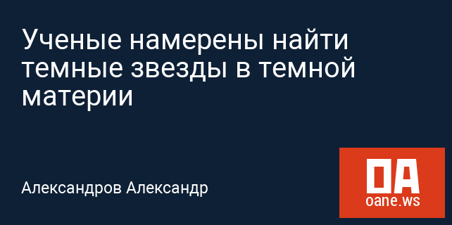 Ученые намерены найти темные звезды в темной материи Ученые намерены найти темные звезды в темной материи