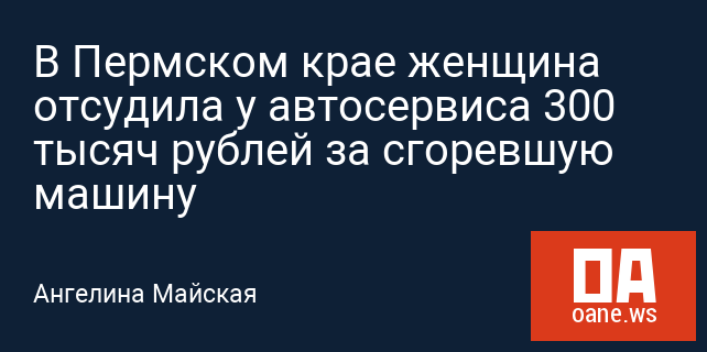 В Пермском крае женщина отсудила у автосервиса 300 тысяч рублей за сгоревшую машину В Пермском крае женщина отсудила у автосервиса 300 тысяч рублей за сгоревшую машину