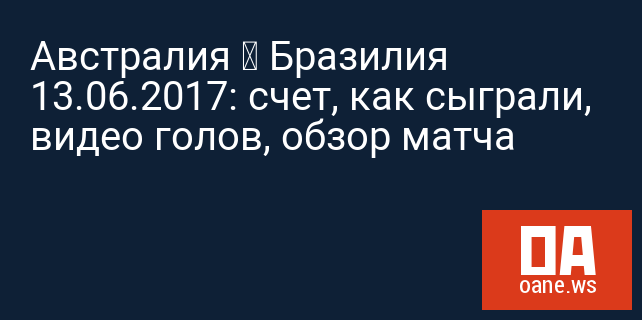 Австралия — Бразилия 13.06.2017: счет, как сыграли, видео голов, обзор матча Австралия — Бразилия 13.06.2017: счет, как сыграли, видео голов, обзор матча