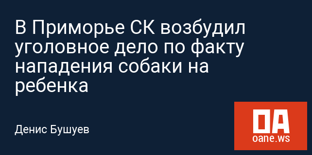 В Приморье СК возбудил уголовное дело по факту нападения собаки на ребенка В Приморье СК возбудил уголовное дело по факту нападения собаки на ребенка