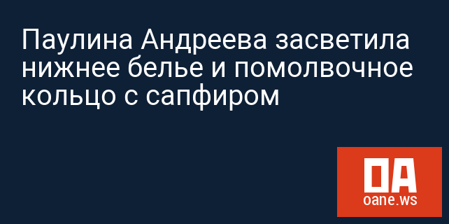 Паулина Андреева засветила нижнее белье и помолвочное кольцо с сапфиром Паулина Андреева засветила нижнее белье и помолвочное кольцо с сапфиром