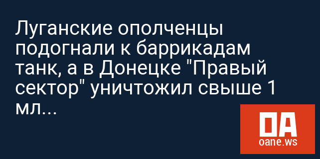 Луганские ополченцы подогнали к баррикадам танк, а в Донецке "Правый сектор" уничтожил свыше 1 млн бюллетеней для референдума