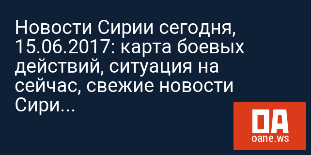 Новости Сирии сегодня, 15.06.2017: карта боевых действий, ситуация на сейчас, свежие новости Сирии сегодня, 15 июня 2017 Новости Сирии сегодня, 15.06.2017: карта боевых действий, ситуация на сейчас, свежие новости Сирии сегодня, 15 июня 2017