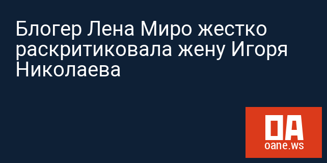 Блогер Лена Миро жестко раскритиковала жену Игоря Николаева Блогер Лена Миро жестко раскритиковала жену Игоря Николаева