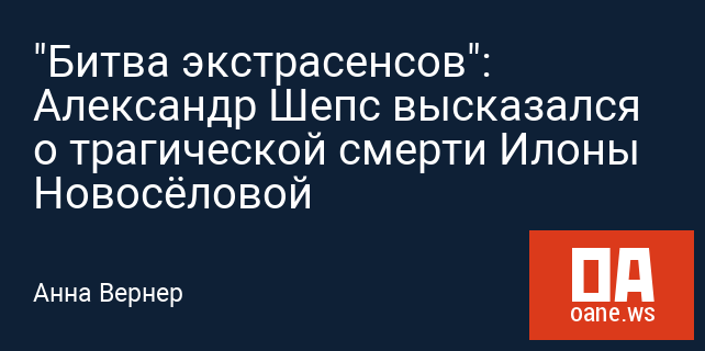 "Битва экстрасенсов": Александр Шепс высказался о трагической смерти Илоны Новосёловой "Битва экстрасенсов": Александр Шепс высказался о трагической смерти Илоны Новосёловой