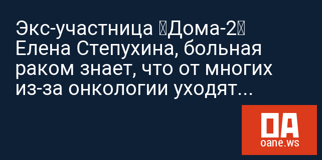 Экс-участница «Дома-2» Елена Степухина, больная раком знает, что от многих из-за онкологии уходят мужья Экс-участница «Дома-2» Елена Степухина, больная раком знает, что от многих из-за онкологии уходят мужья