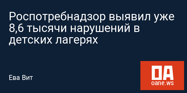 Роспотребнадзор выявил уже 8,6 тысячи нарушений в детских лагерях Роспотребнадзор выявил уже 8,6 тысячи нарушений в детских лагерях