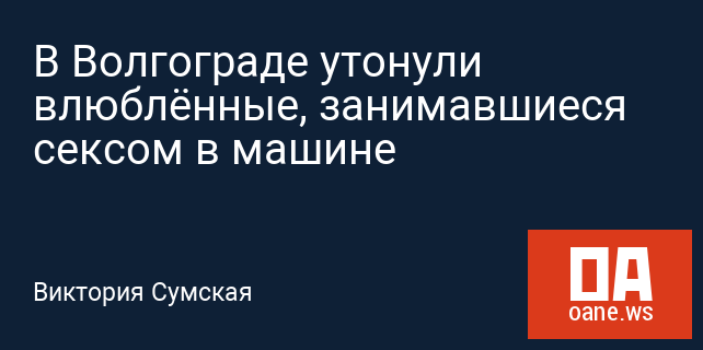 В Волгограде утонули влюблённые, занимавшиеся сексом в машине В Волгограде утонули влюблённые, занимавшиеся сексом в машине