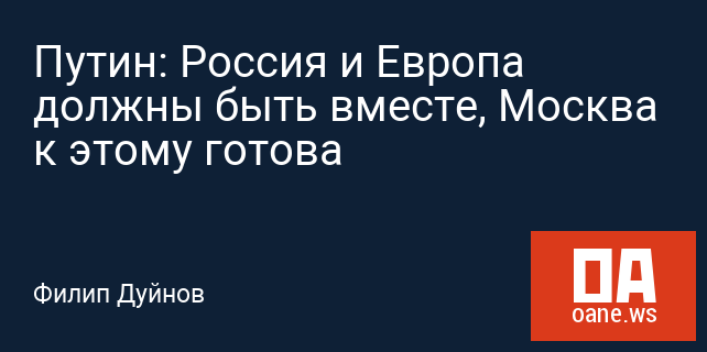 Путин: Россия и Европа должны быть вместе, Москва к этому готова Путин: Россия и Европа должны быть вместе, Москва к этому готова