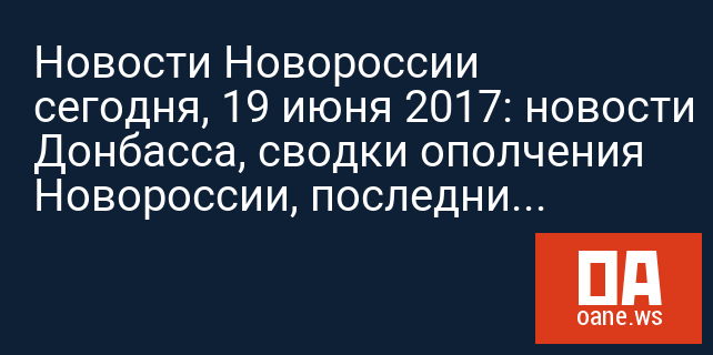 Новости Новороссии сегодня, 19 июня 2017: новости Донбасса, сводки ополчения Новороссии, последние новости Донецка 19.06.2017, обстановка в ДНР и ЛНР сейчас Новости Новороссии сегодня, 19 июня 2017: новости Донбасса, сводки ополчения Новороссии, последние новости Донецка 19.06.2017, обстановка в ДНР и ЛНР сейчас