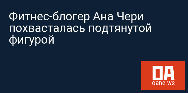Фитнес-блогер Ана Чери похвасталась подтянутой фигурой Фитнес-блогер Ана Чери похвасталась подтянутой фигурой