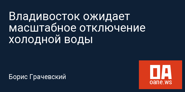 Владивосток ожидает масштабное отключение холодной воды Владивосток ожидает масштабное отключение холодной воды