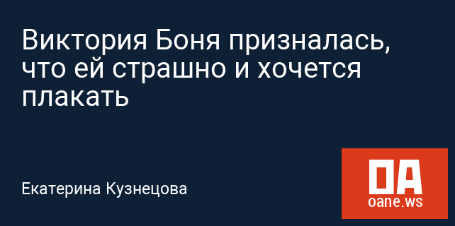 Виктория Боня призналась, что ей страшно и хочется плакать Виктория Боня призналась, что ей страшно и хочется плакать