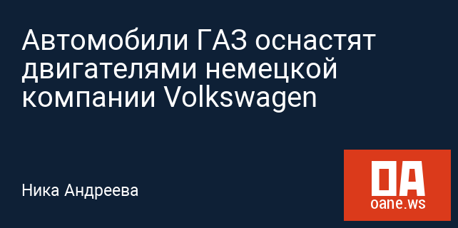Автомобили ГАЗ оснастят двигателями немецкой компании Volkswagen Автомобили ГАЗ оснастят двигателями немецкой компании Volkswagen