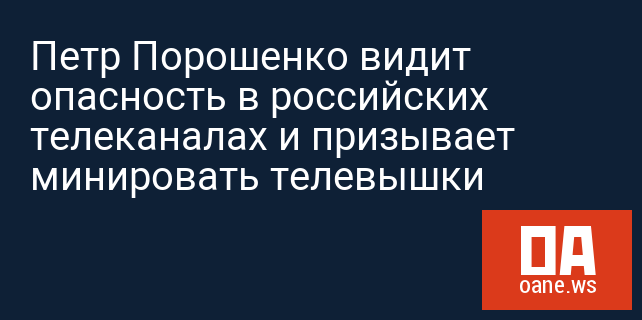 Петр Порошенко видит опасность в российских телеканалах и призывает минировать телевышки