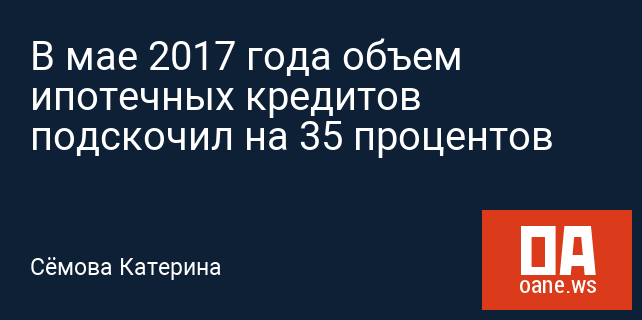 В мае 2017 года объем ипотечных кредитов подскочил на 35 процентов В мае 2017 года объем ипотечных кредитов подскочил на 35 процентов
