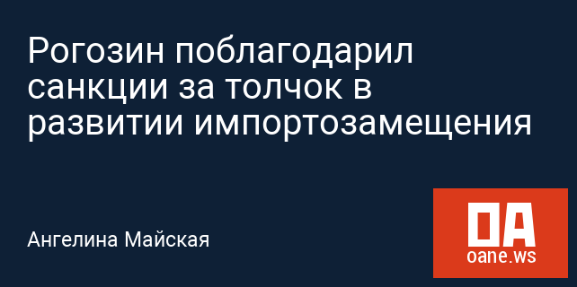 Рогозин поблагодарил санкции за толчок в развитии импортозамещения Рогозин поблагодарил санкции за толчок в развитии импортозамещения