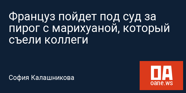Француз пойдет под суд за пирог с марихуаной, который съели коллеги Француз пойдет под суд за пирог с марихуаной, который съели коллеги