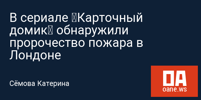 В сериале «Карточный домик» обнаружили пророчество пожара в Лондоне В сериале «Карточный домик» обнаружили пророчество пожара в Лондоне