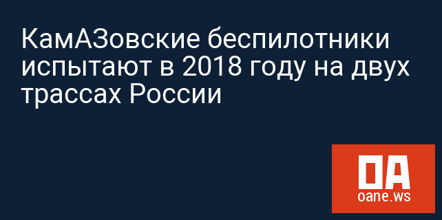 КамАЗовские беспилотники испытают в 2018 году на двух трассах России КамАЗовские беспилотники испытают в 2018 году на двух трассах России