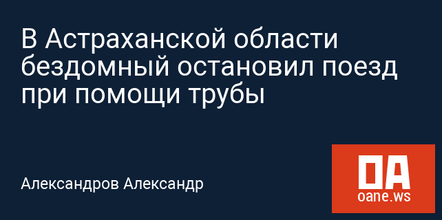 В Астраханской области бездомный остановил поезд при помощи трубы В Астраханской области бездомный остановил поезд при помощи трубы