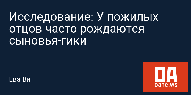 Исследование: У пожилых отцов часто рождаются сыновья-гики Исследование: У пожилых отцов часто рождаются сыновья-гики