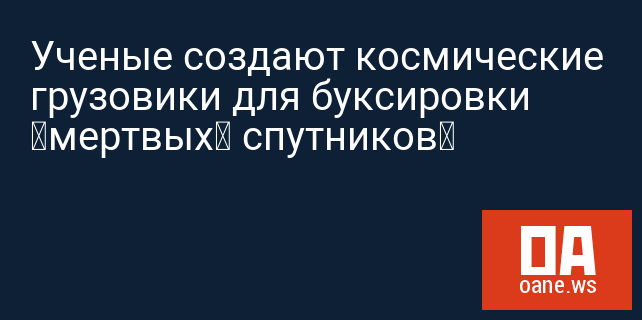 Ученые создают космические грузовики для буксировки «мертвых» спутников Ученые создают космические грузовики для буксировки «мертвых» спутников
