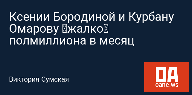 Ксении Бородиной и Курбану Омарову «жалко» полмиллиона в месяц Ксении Бородиной и Курбану Омарову «жалко» полмиллиона в месяц